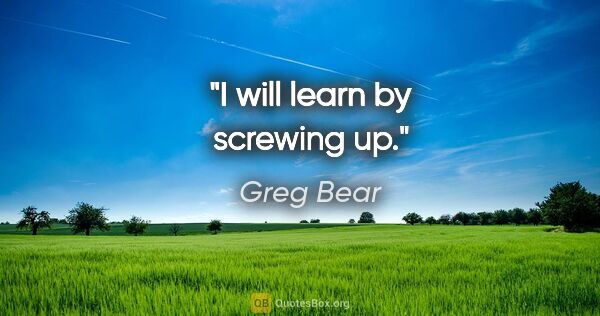 Greg Bear quote: "I will learn by screwing up."