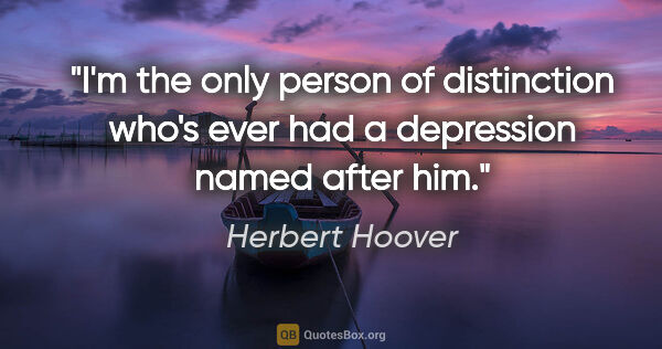 Herbert Hoover quote: "I'm the only person of distinction who's ever had a depression..."