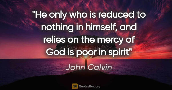 John Calvin quote: "He only who is reduced to nothing in himself, and relies on..."