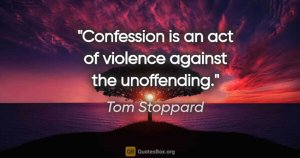 Tom Stoppard quote: "Confession is an act of violence against the unoffending."