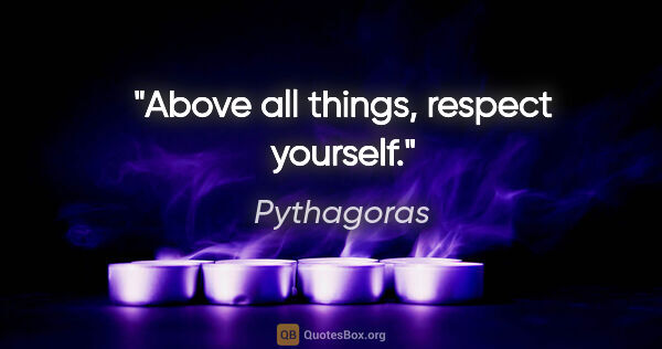 Pythagoras quote: "Above all things, respect yourself."