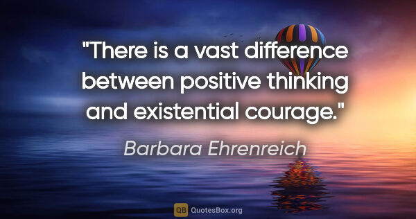 Barbara Ehrenreich quote: "There is a vast difference between positive thinking and..."