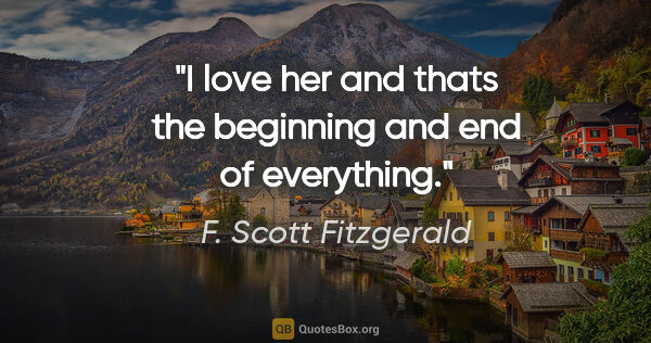 F. Scott Fitzgerald quote: "I love her and thats the beginning and end of everything."