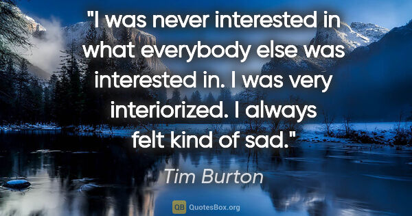 Tim Burton quote: "I was never interested in what everybody else was interested..."