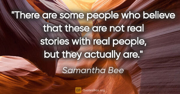 Samantha Bee quote: "There are some people who believe that these are not real..."