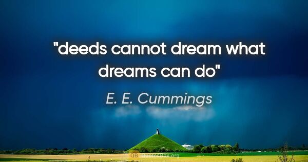 E. E. Cummings quote: "deeds cannot dream what dreams can do"