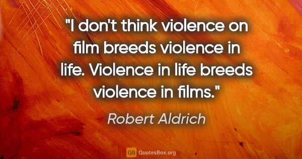 Robert Aldrich quote: "I don't think violence on film breeds violence in life...."