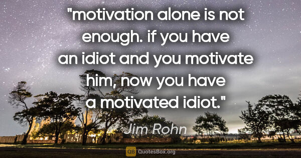 Jim Rohn quote: "motivation alone is not enough. if you have an idiot and you..."