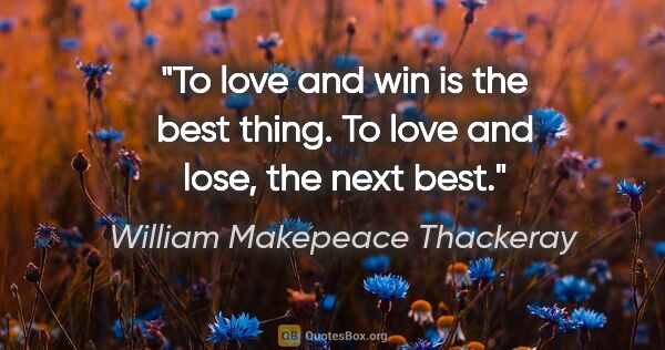 William Makepeace Thackeray quote: "To love and win is the best thing. To love and lose, the next..."