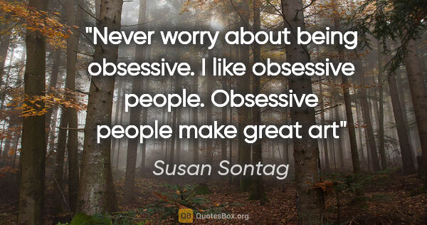 Susan Sontag quote: "Never worry about being obsessive. I like obsessive people...."