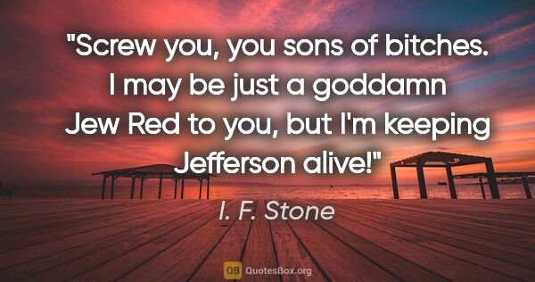 I. F. Stone quote: "Screw you, you sons of bitches. I may be just a goddamn Jew..."