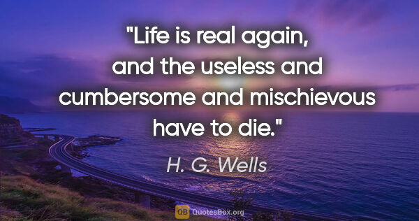 H. G. Wells quote: "Life is real again, and the useless and cumbersome and..."