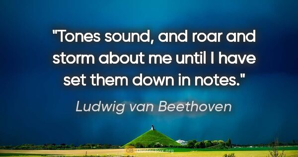 Ludwig van Beethoven quote: "Tones sound, and roar and storm about me until I have set them..."