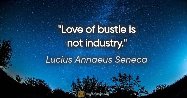 Lucius Annaeus Seneca quote: "Love of bustle is not industry."
