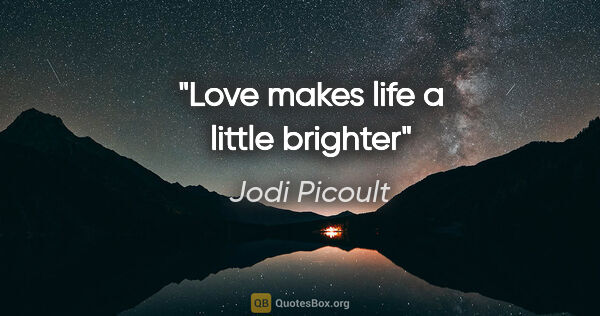 Jodi Picoult quote: "Love makes life a little brighter"