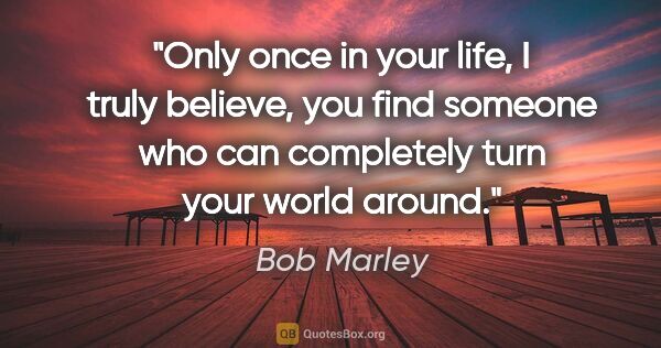 Bob Marley quote: "Only once in your life, I truly believe, you find someone who..."
