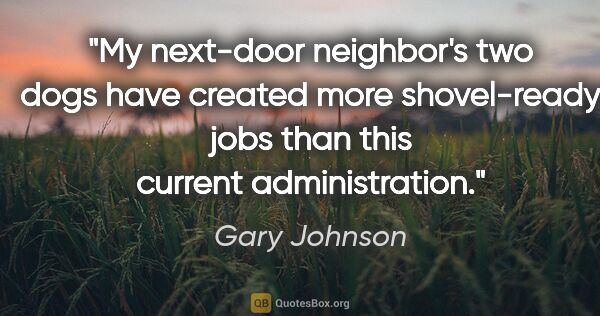 Gary Johnson quote: "My next-door neighbor's two dogs have created more..."
