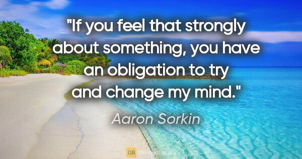 Aaron Sorkin quote: "If you feel that strongly about something, you have an..."
