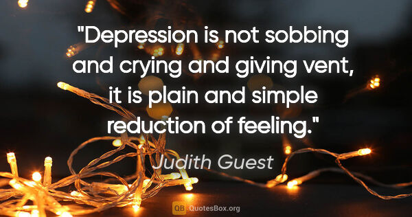 Judith Guest quote: "Depression is not sobbing and crying and giving vent, it is..."