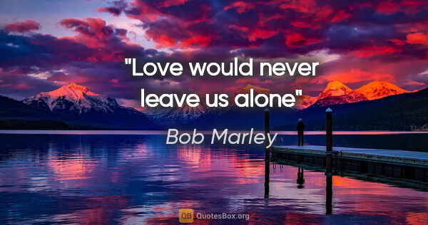 Bob Marley quote: "Love would never leave us alone"