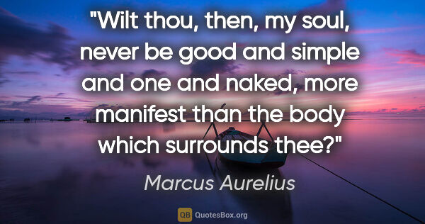 Marcus Aurelius quote: "Wilt thou, then, my soul, never be good and simple and one and..."