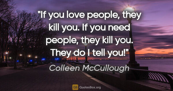 Colleen McCullough quote: "If you love people, they kill you. If you need people, they..."