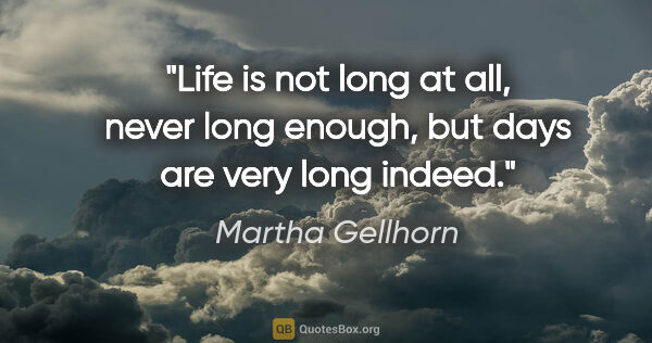 Martha Gellhorn quote: "Life is not long at all, never long enough, but days are very..."