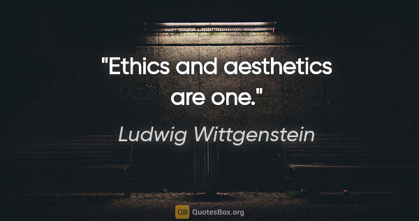 Ludwig Wittgenstein quote: "Ethics and aesthetics are one."
