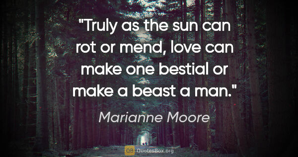 Marianne Moore quote: "Truly as the sun can rot or mend, love can make one bestial or..."