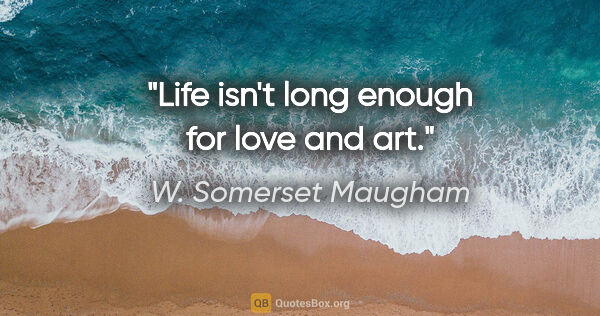 W. Somerset Maugham quote: "Life isn't long enough for love and art."