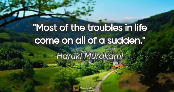Haruki Murakami quote: "Most of the troubles in life come on all of a sudden."