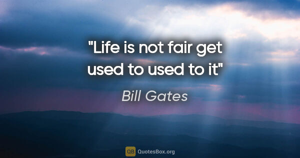 Bill Gates quote: "Life is not fair get used to used to it"