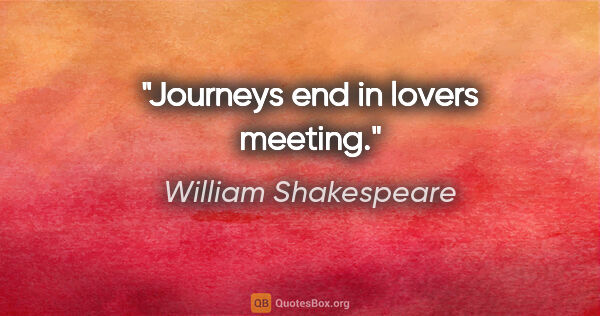William Shakespeare quote: "Journeys end in lovers meeting."