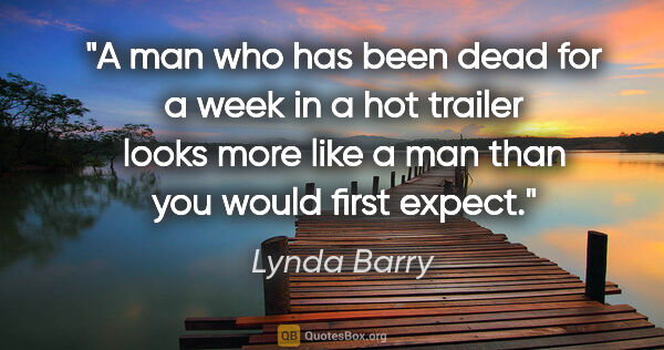 Lynda Barry quote: "A man who has been dead for a week in a hot trailer looks more..."