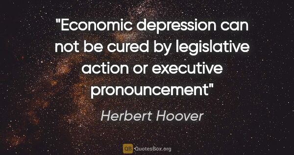 Herbert Hoover quote: "Economic depression can not be cured by legislative action or..."
