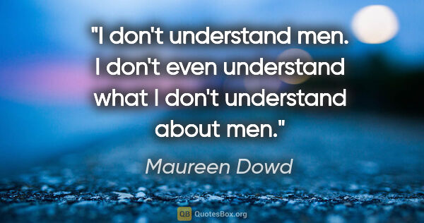 Maureen Dowd quote: "I don't understand men. I don't even understand what I don't..."