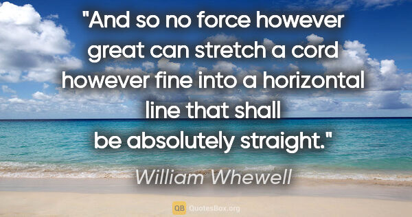 William Whewell quote: "And so no force however great can stretch a cord however fine..."
