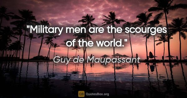 Guy de Maupassant quote: "Military men are the scourges of the world."