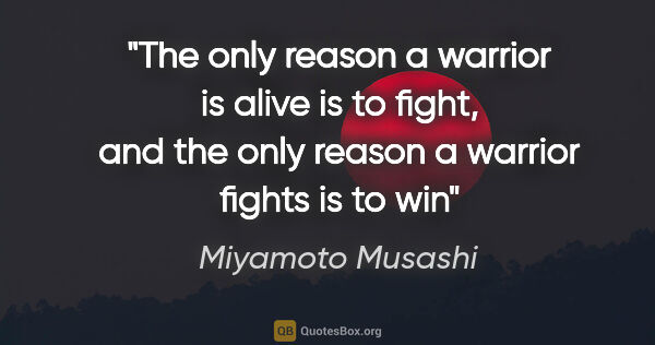 Miyamoto Musashi quote: "The only reason a warrior is alive is to fight, and the only..."