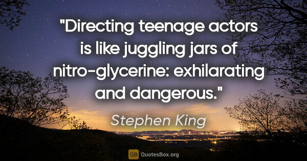 Stephen King quote: "Directing teenage actors is like juggling jars of..."