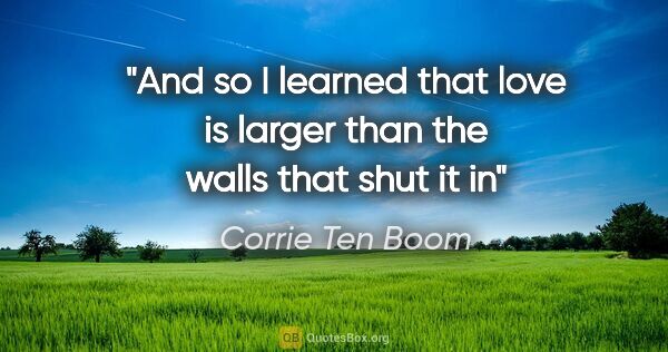 Corrie Ten Boom quote: "And so I learned that love is larger than the walls that shut..."