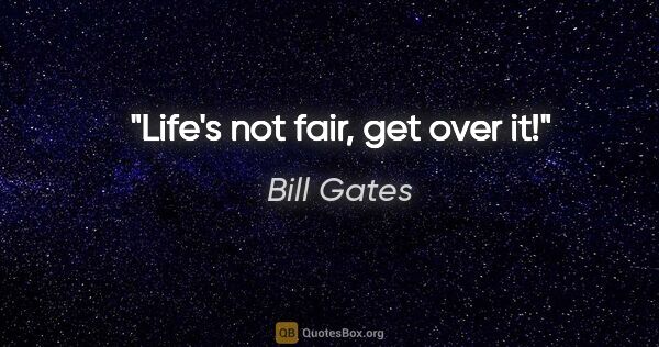 Bill Gates quote: "Life's not fair, get over it!"