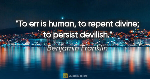 Benjamin Franklin quote: "To err is human, to repent divine; to persist devilish."
