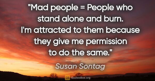 Susan Sontag quote: "Mad people = People who stand alone and burn. I'm attracted to..."