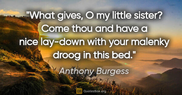 Anthony Burgess quote: "What gives, O my little sister? Come thou and have a nice..."
