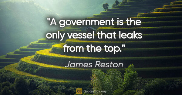 James Reston quote: "A government is the only vessel that leaks from the top."