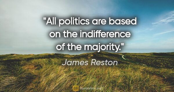 James Reston quote: "All politics are based on the indifference of the majority."