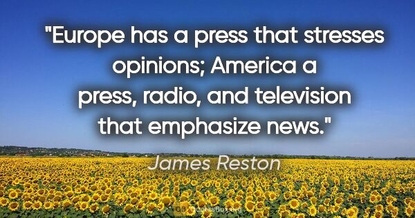 James Reston quote: "Europe has a press that stresses opinions; America a press,..."