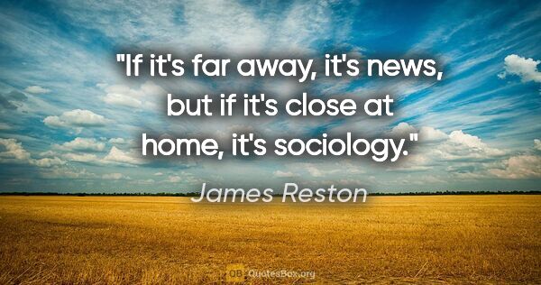 James Reston quote: "If it's far away, it's news, but if it's close at home, it's..."