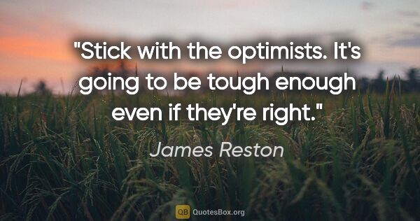 James Reston quote: "Stick with the optimists. It's going to be tough enough even..."